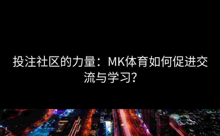 投注社区的力量：MK体育如何促进交流与学习？