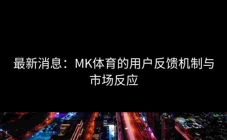 最新消息：MK体育的用户反馈机制与市场反应