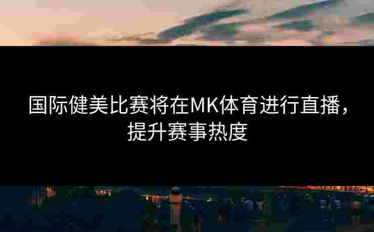 国际健美比赛将在MK体育进行直播，提升赛事热度