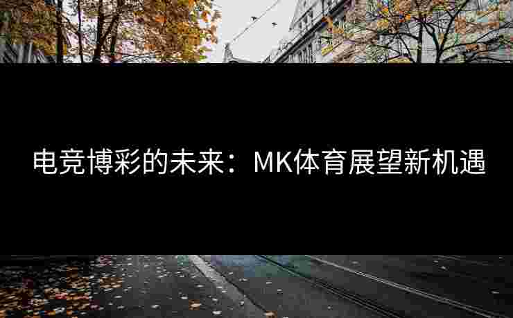 电竞博彩的未来：MK体育展望新机遇