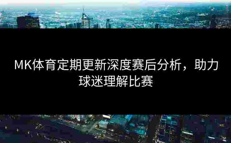 MK体育定期更新深度赛后分析，助力球迷理解比赛