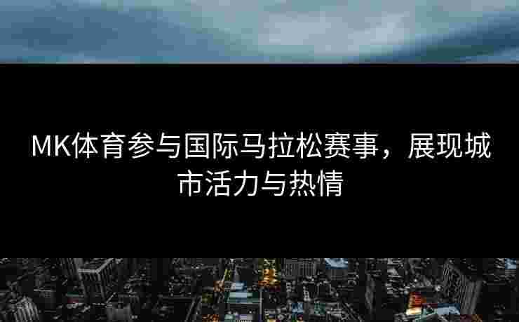 MK体育参与国际马拉松赛事，展现城市活力与热情