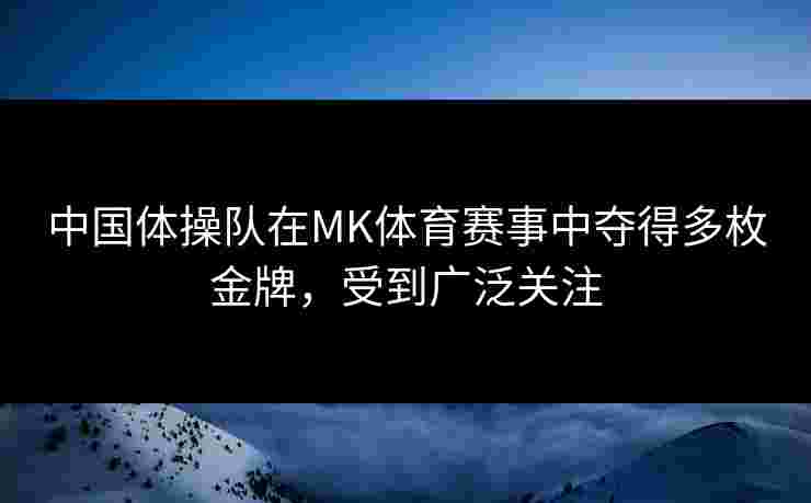 中国体操队在MK体育赛事中夺得多枚金牌，受到广泛关注