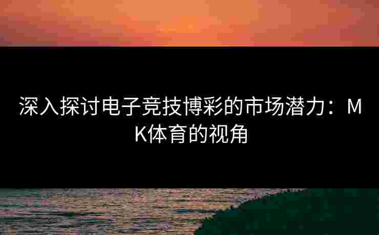 深入探讨电子竞技博彩的市场潜力：MK体育的视角
