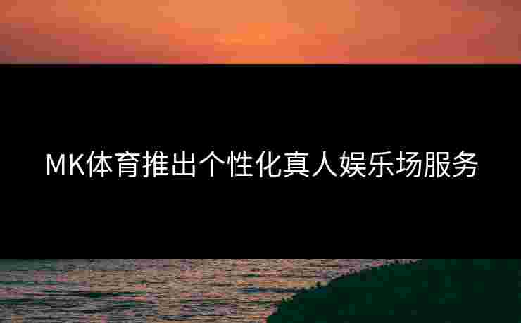 MK体育推出个性化真人娱乐场服务