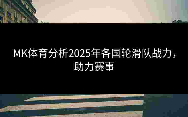 MK体育分析2025年各国轮滑队战力，助力赛事