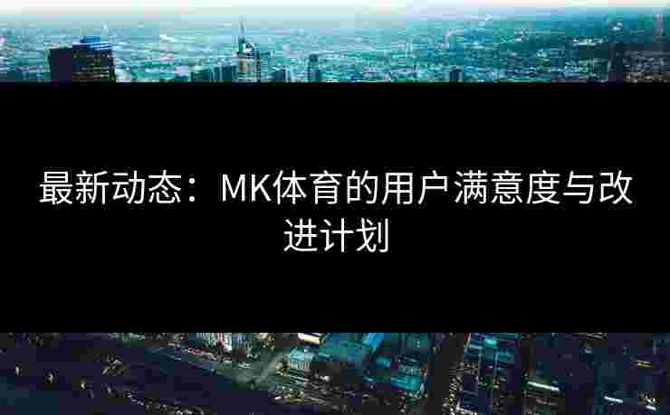 最新动态：MK体育的用户满意度与改进计划