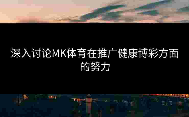 深入讨论MK体育在推广健康博彩方面的努力
