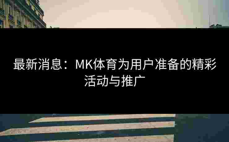 最新消息：MK体育为用户准备的精彩活动与推广