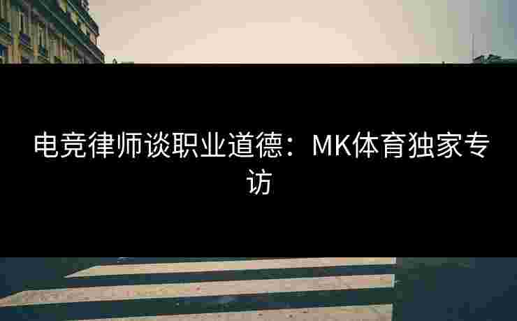 电竞律师谈职业道德：MK体育独家专访