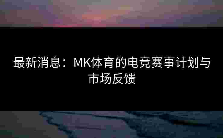 最新消息：MK体育的电竞赛事计划与市场反馈