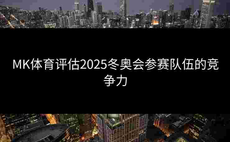 MK体育评估2025冬奥会参赛队伍的竞争力