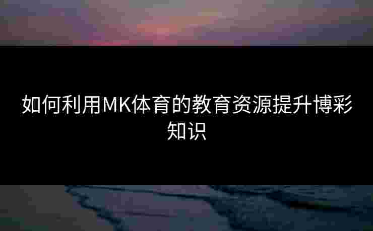 如何利用MK体育的教育资源提升博彩知识