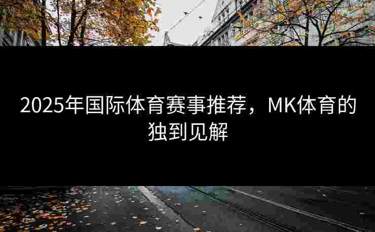 2025年国际体育赛事推荐，MK体育的独到见解