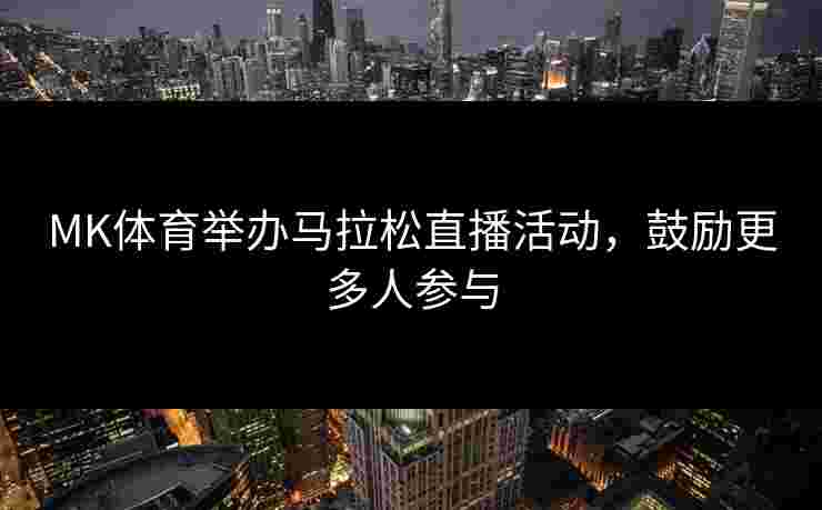 MK体育举办马拉松直播活动，鼓励更多人参与