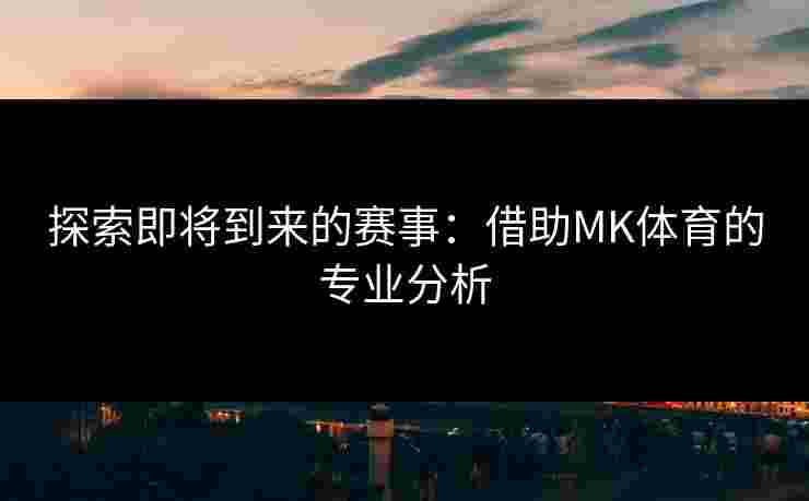 探索即将到来的赛事：借助MK体育的专业分析