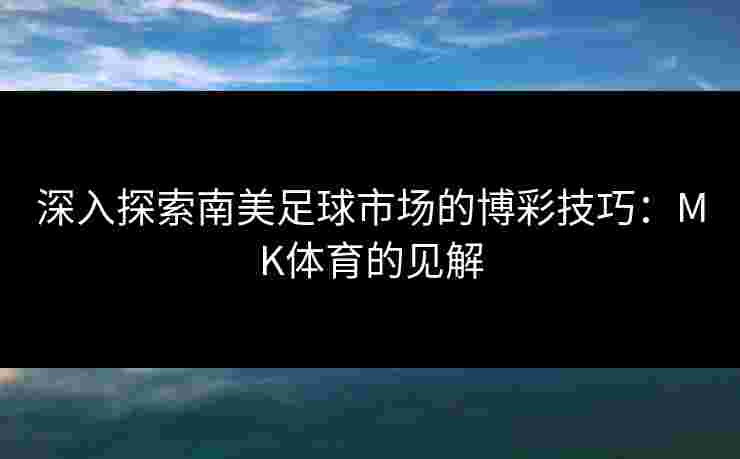 深入探索南美足球市场的博彩技巧：MK体育的见解