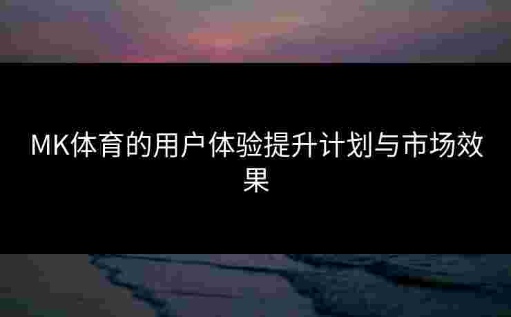 MK体育的用户体验提升计划与市场效果