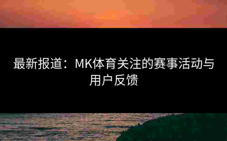 最新报道：MK体育关注的赛事活动与用户反馈