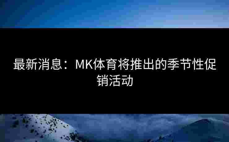 最新消息：MK体育将推出的季节性促销活动