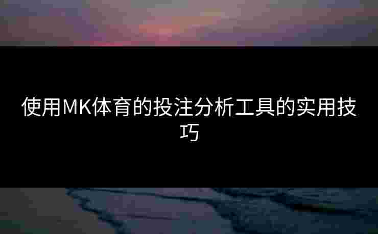 使用MK体育的投注分析工具的实用技巧