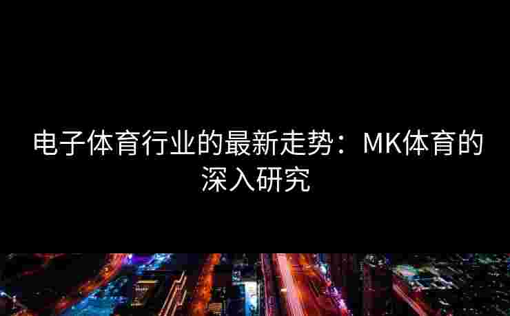 电子体育行业的最新走势：MK体育的深入研究