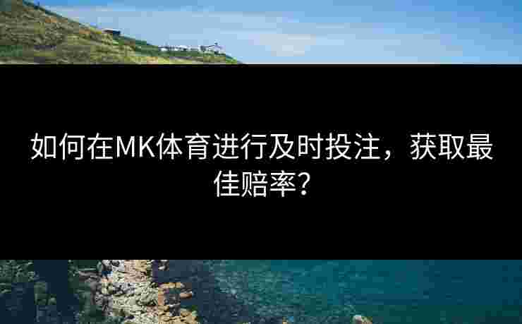 如何在MK体育进行及时投注，获取最佳赔率？