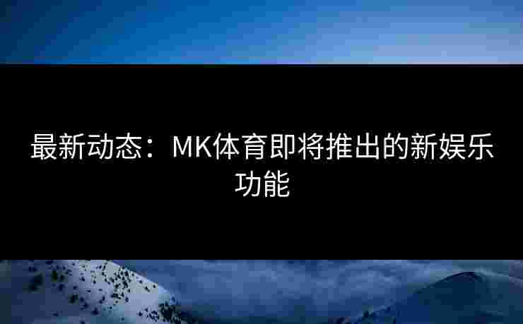 最新动态：MK体育即将推出的新娱乐功能