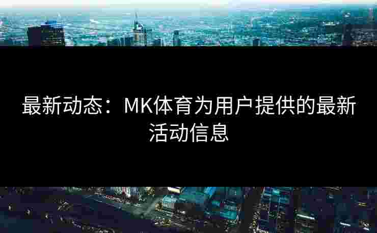 最新动态：MK体育为用户提供的最新活动信息