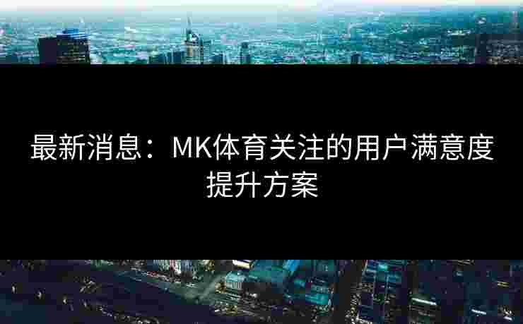 最新消息：MK体育关注的用户满意度提升方案
