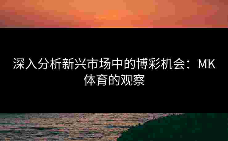 深入分析新兴市场中的博彩机会：MK体育的观察