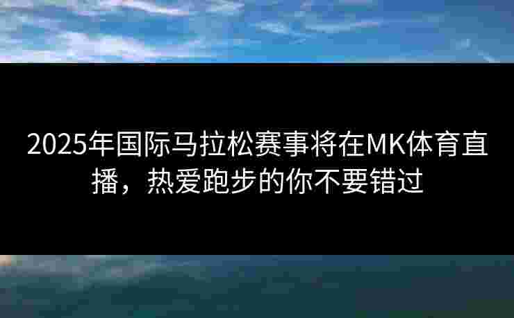 2025年国际马拉松赛事将在MK体育直播，热爱跑步的你不要错过