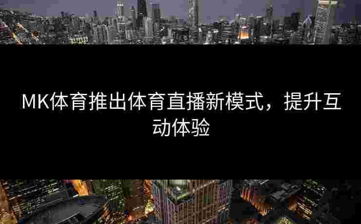 MK体育推出体育直播新模式，提升互动体验