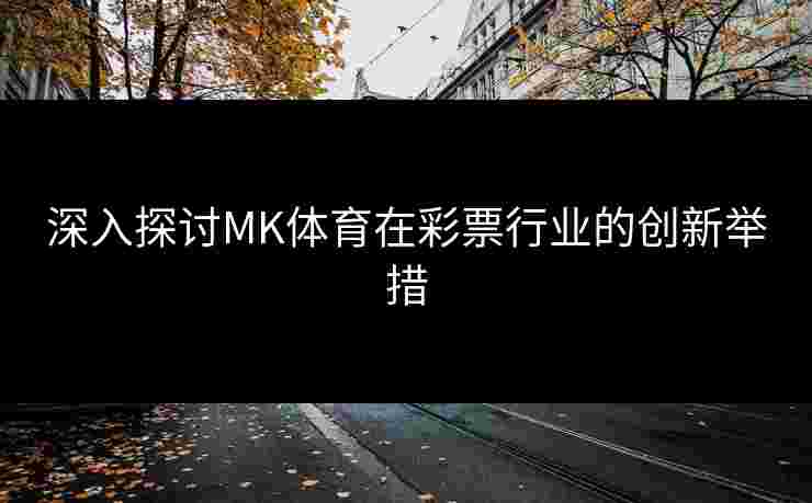 深入探讨MK体育在彩票行业的创新举措