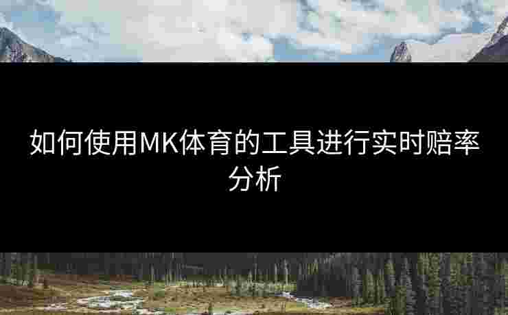 如何使用MK体育的工具进行实时赔率分析
