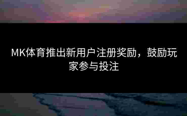 MK体育推出新用户注册奖励，鼓励玩家参与投注