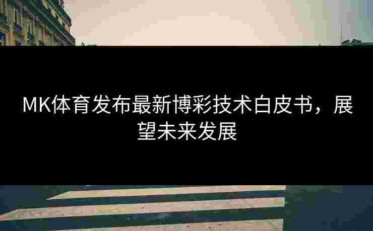 MK体育发布最新博彩技术白皮书，展望未来发展