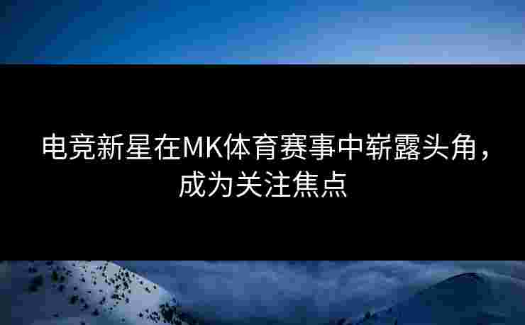 电竞新星在MK体育赛事中崭露头角，成为关注焦点