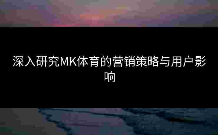 深入研究MK体育的营销策略与用户影响