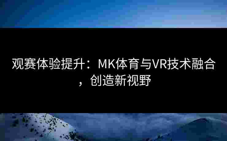 观赛体验提升：MK体育与VR技术融合，创造新视野