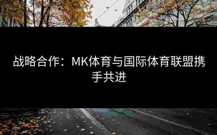 战略合作：MK体育与国际体育联盟携手共进
