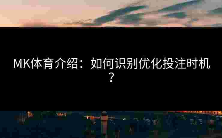 MK体育介绍：如何识别优化投注时机？