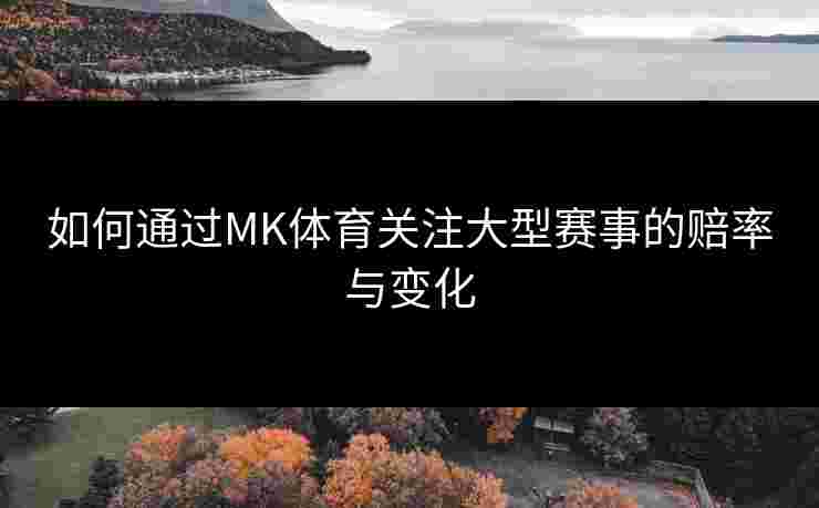 如何通过MK体育关注大型赛事的赔率与变化