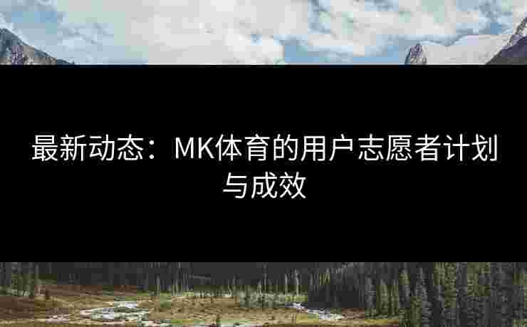 最新动态：MK体育的用户志愿者计划与成效