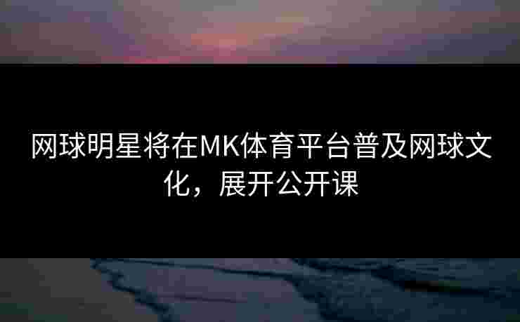 网球明星将在MK体育平台普及网球文化，展开公开课