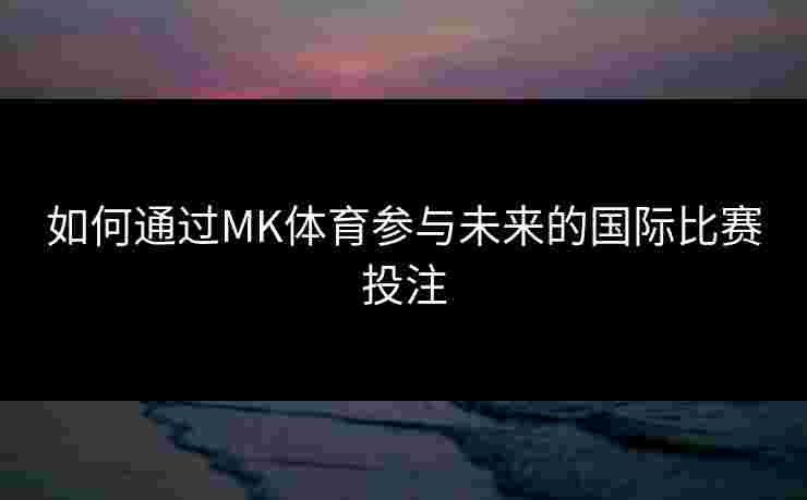 如何通过MK体育参与未来的国际比赛投注