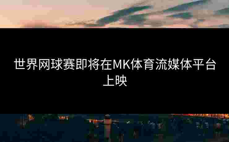 世界网球赛即将在MK体育流媒体平台上映