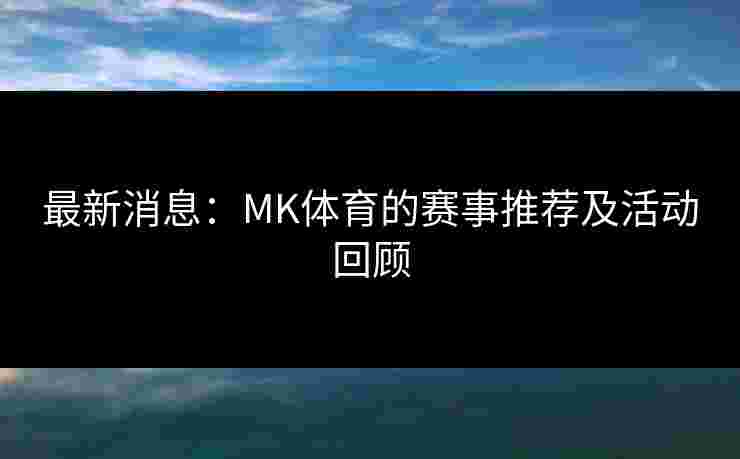 最新消息:MK体育的赛事推荐及活动回顾 最新消息:MK体育的赛事推荐及活动回顾