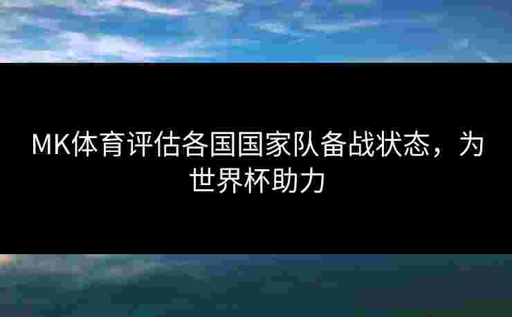 MK体育评估各国国家队备战状态，为世界杯助力
