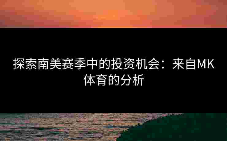 探索南美赛季中的投资机会：来自MK体育的分析